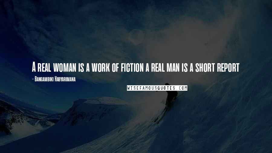 Bangambiki Habyarimana Quotes: A real woman is a work of fiction a real man is a short report