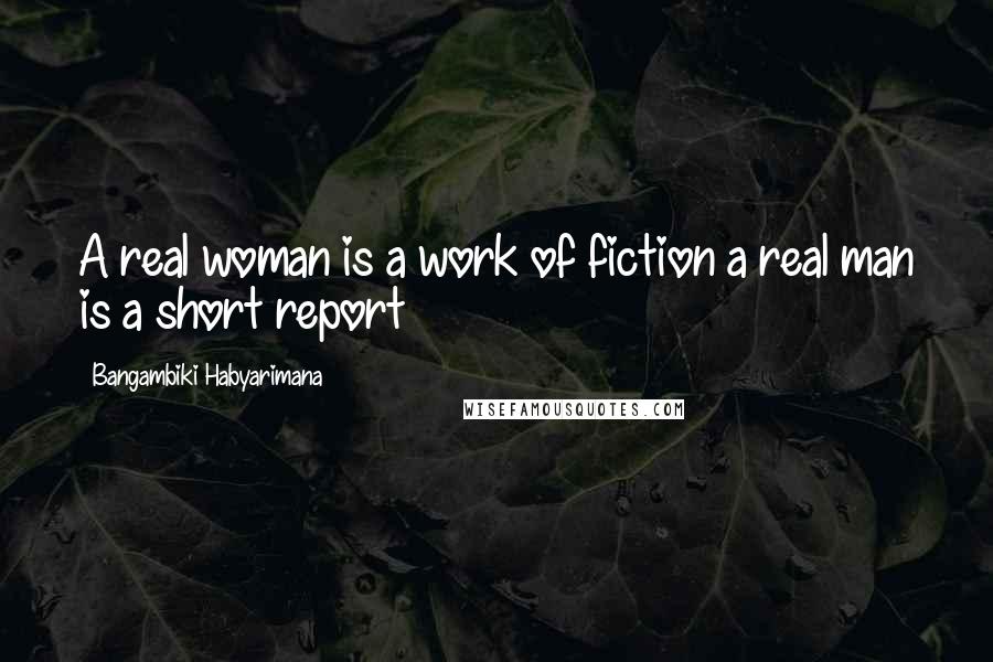 Bangambiki Habyarimana Quotes: A real woman is a work of fiction a real man is a short report