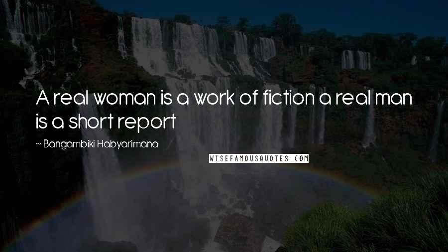 Bangambiki Habyarimana Quotes: A real woman is a work of fiction a real man is a short report