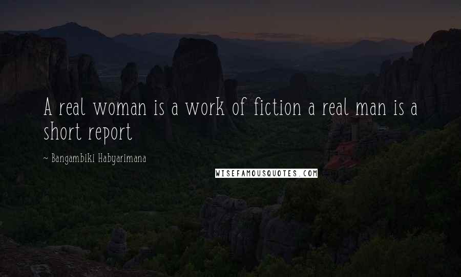 Bangambiki Habyarimana Quotes: A real woman is a work of fiction a real man is a short report