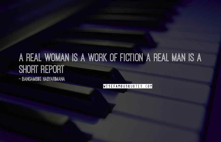 Bangambiki Habyarimana Quotes: A real woman is a work of fiction a real man is a short report