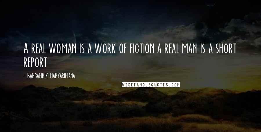 Bangambiki Habyarimana Quotes: A real woman is a work of fiction a real man is a short report