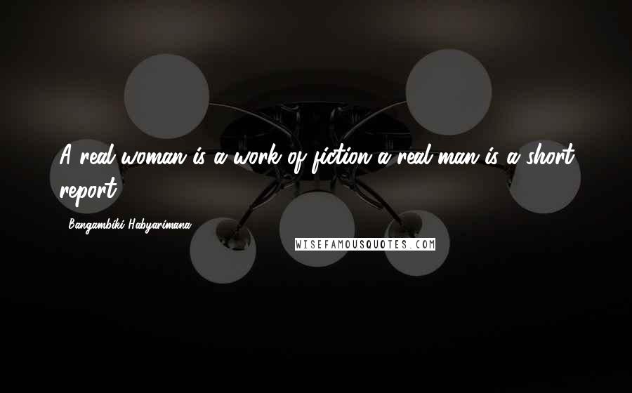 Bangambiki Habyarimana Quotes: A real woman is a work of fiction a real man is a short report