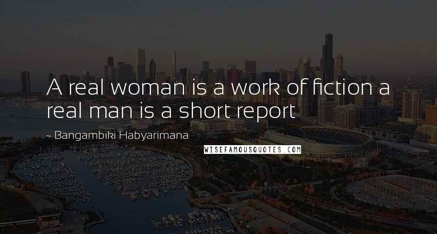 Bangambiki Habyarimana Quotes: A real woman is a work of fiction a real man is a short report