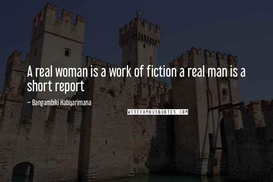 Bangambiki Habyarimana Quotes: A real woman is a work of fiction a real man is a short report