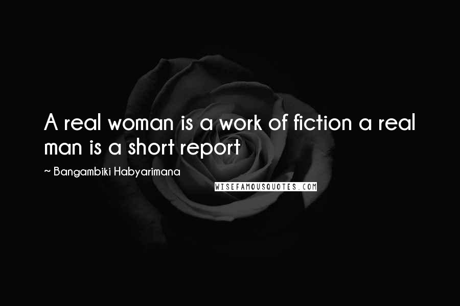 Bangambiki Habyarimana Quotes: A real woman is a work of fiction a real man is a short report