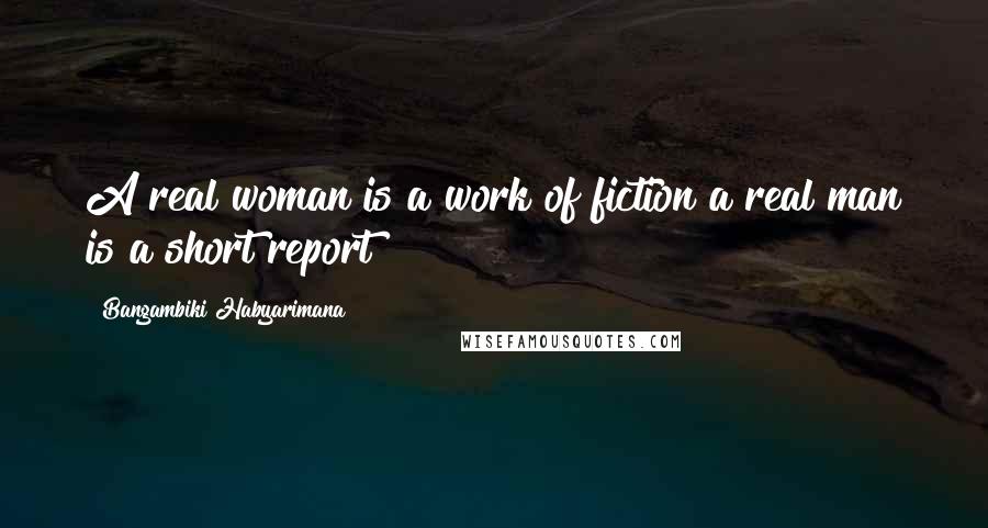 Bangambiki Habyarimana Quotes: A real woman is a work of fiction a real man is a short report