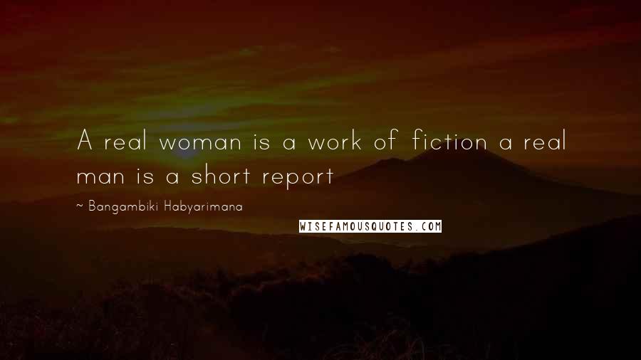 Bangambiki Habyarimana Quotes: A real woman is a work of fiction a real man is a short report