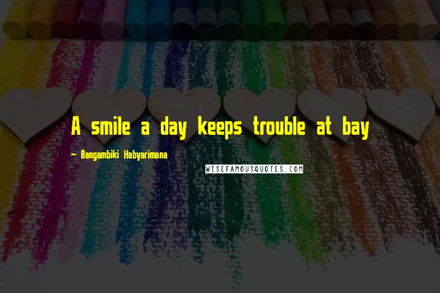 Bangambiki Habyarimana Quotes: A smile a day keeps trouble at bay
