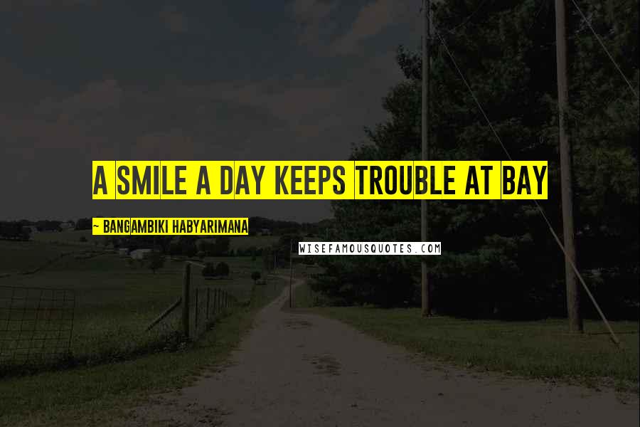 Bangambiki Habyarimana Quotes: A smile a day keeps trouble at bay