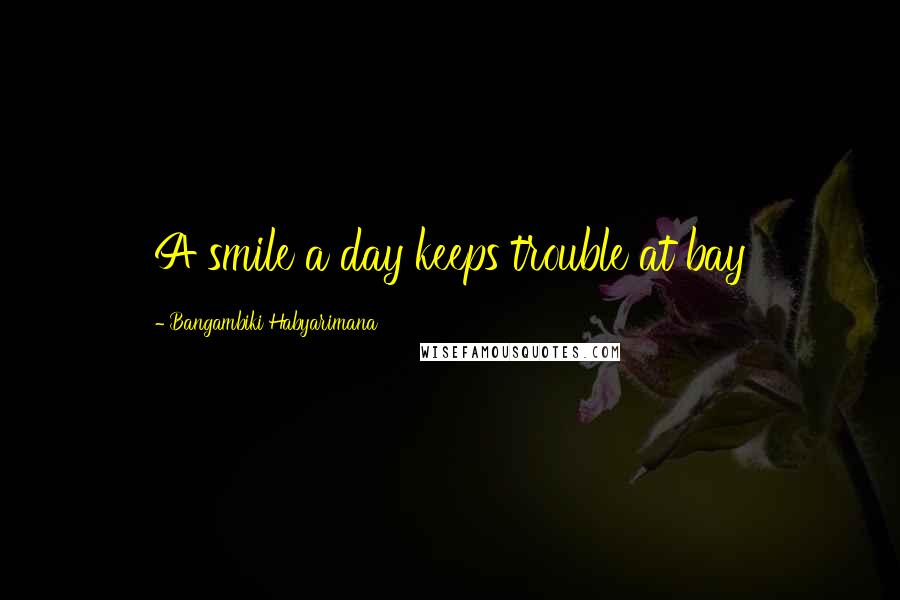 Bangambiki Habyarimana Quotes: A smile a day keeps trouble at bay