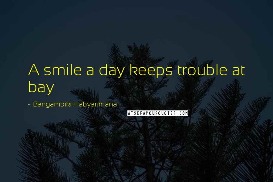 Bangambiki Habyarimana Quotes: A smile a day keeps trouble at bay