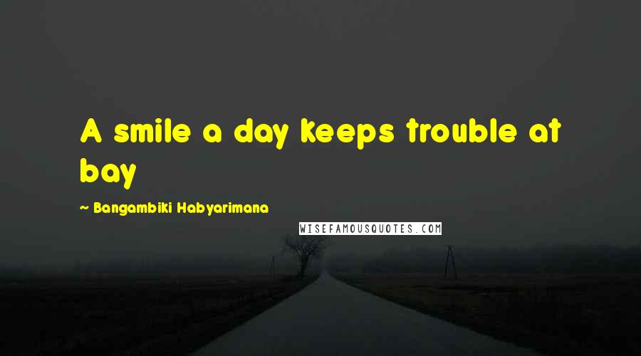 Bangambiki Habyarimana Quotes: A smile a day keeps trouble at bay