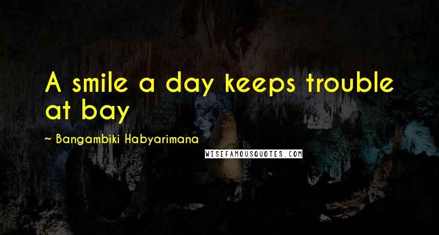 Bangambiki Habyarimana Quotes: A smile a day keeps trouble at bay