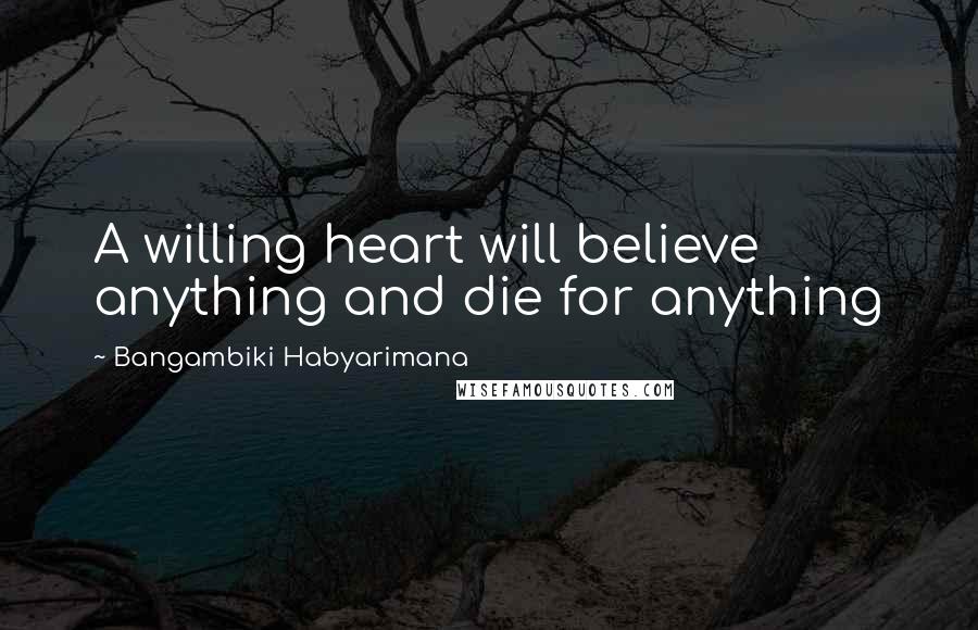 Bangambiki Habyarimana Quotes: A willing heart will believe anything and die for anything