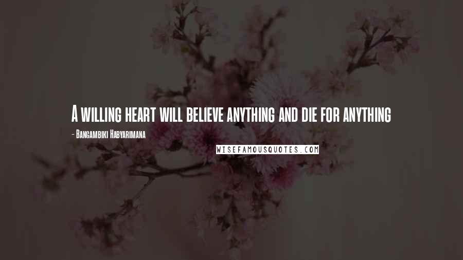 Bangambiki Habyarimana Quotes: A willing heart will believe anything and die for anything