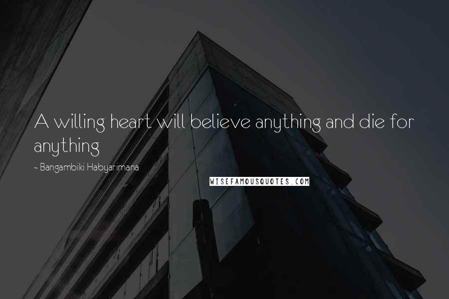 Bangambiki Habyarimana Quotes: A willing heart will believe anything and die for anything