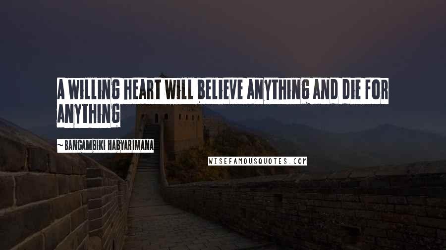 Bangambiki Habyarimana Quotes: A willing heart will believe anything and die for anything