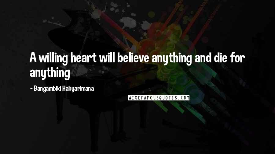 Bangambiki Habyarimana Quotes: A willing heart will believe anything and die for anything