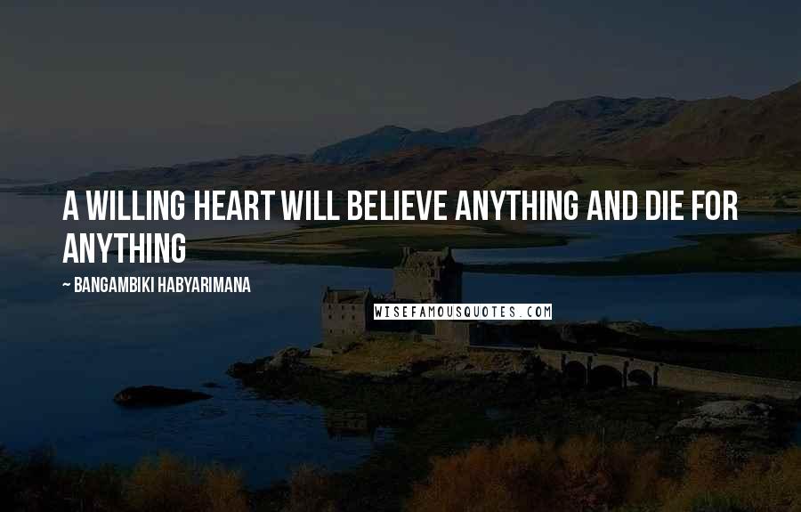 Bangambiki Habyarimana Quotes: A willing heart will believe anything and die for anything