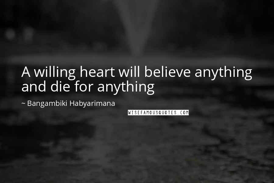 Bangambiki Habyarimana Quotes: A willing heart will believe anything and die for anything