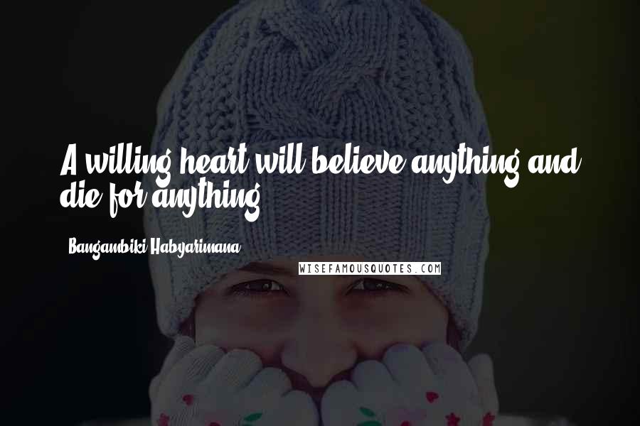 Bangambiki Habyarimana Quotes: A willing heart will believe anything and die for anything