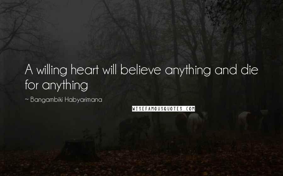 Bangambiki Habyarimana Quotes: A willing heart will believe anything and die for anything