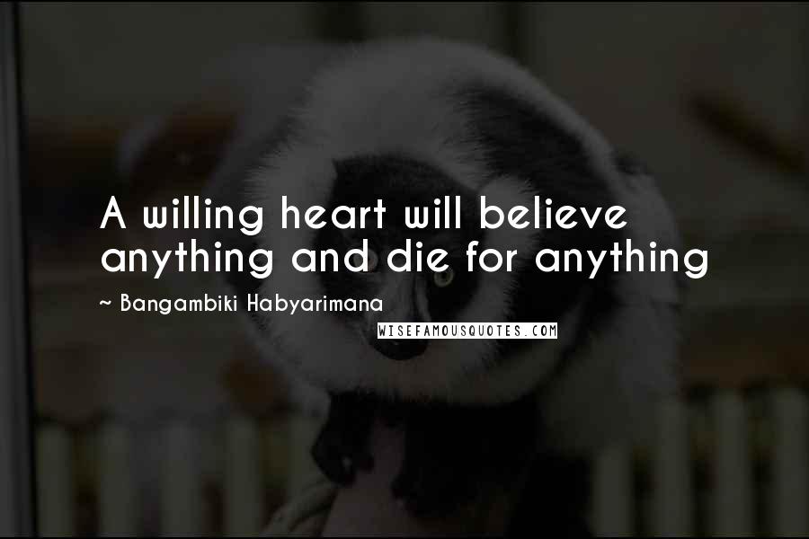 Bangambiki Habyarimana Quotes: A willing heart will believe anything and die for anything