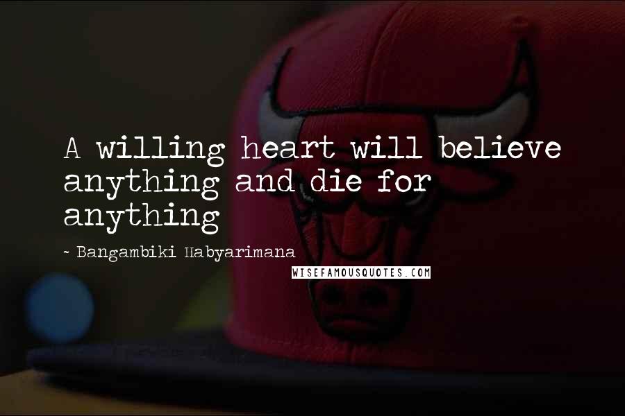 Bangambiki Habyarimana Quotes: A willing heart will believe anything and die for anything