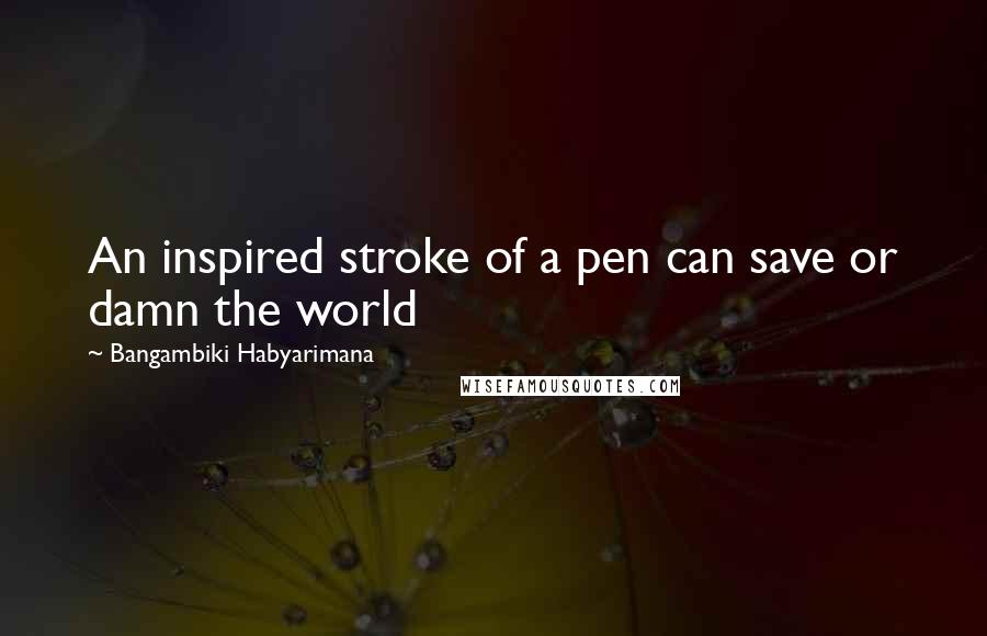 Bangambiki Habyarimana Quotes: An inspired stroke of a pen can save or damn the world