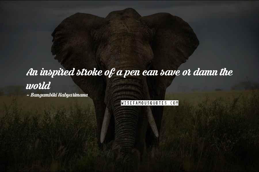 Bangambiki Habyarimana Quotes: An inspired stroke of a pen can save or damn the world