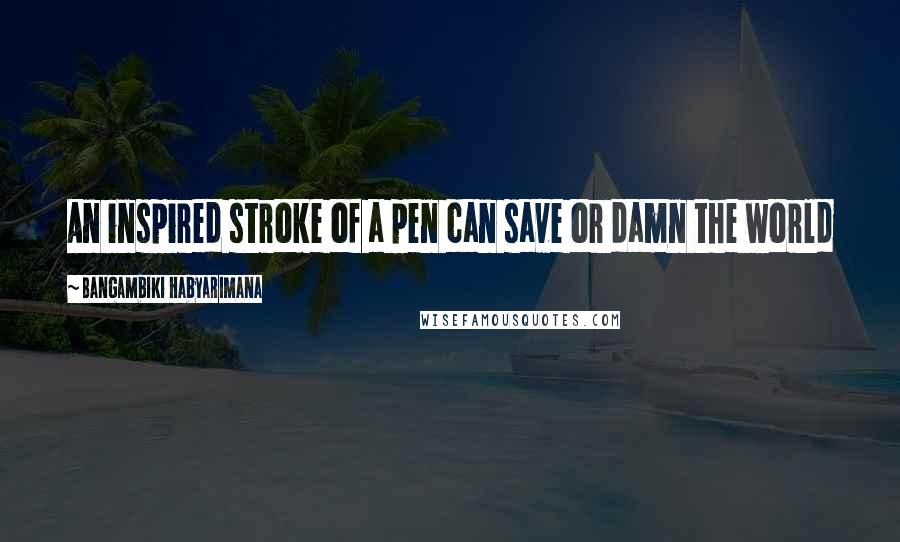 Bangambiki Habyarimana Quotes: An inspired stroke of a pen can save or damn the world