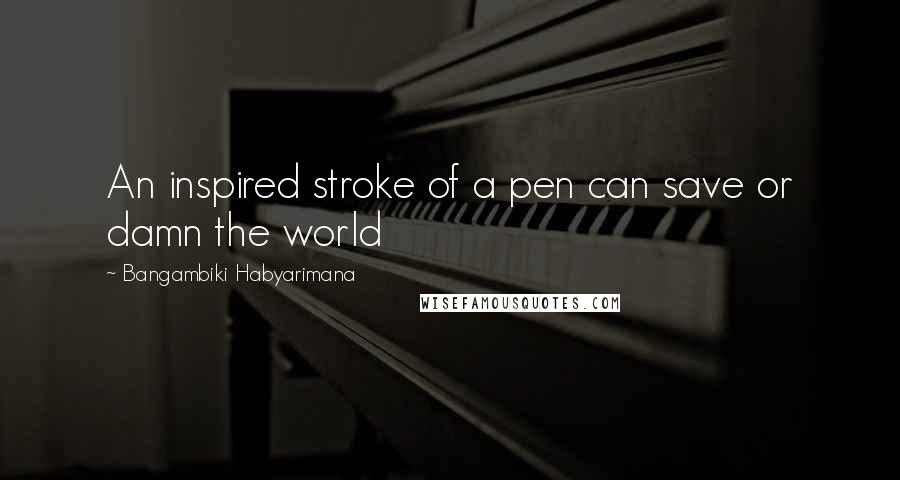 Bangambiki Habyarimana Quotes: An inspired stroke of a pen can save or damn the world