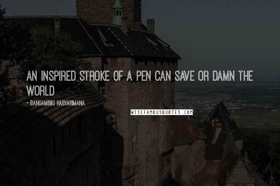 Bangambiki Habyarimana Quotes: An inspired stroke of a pen can save or damn the world