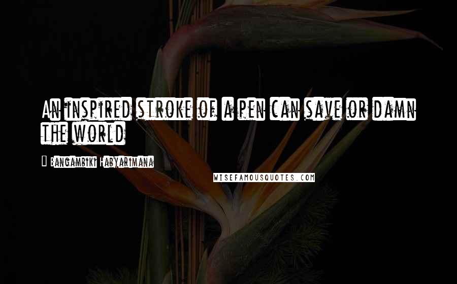 Bangambiki Habyarimana Quotes: An inspired stroke of a pen can save or damn the world