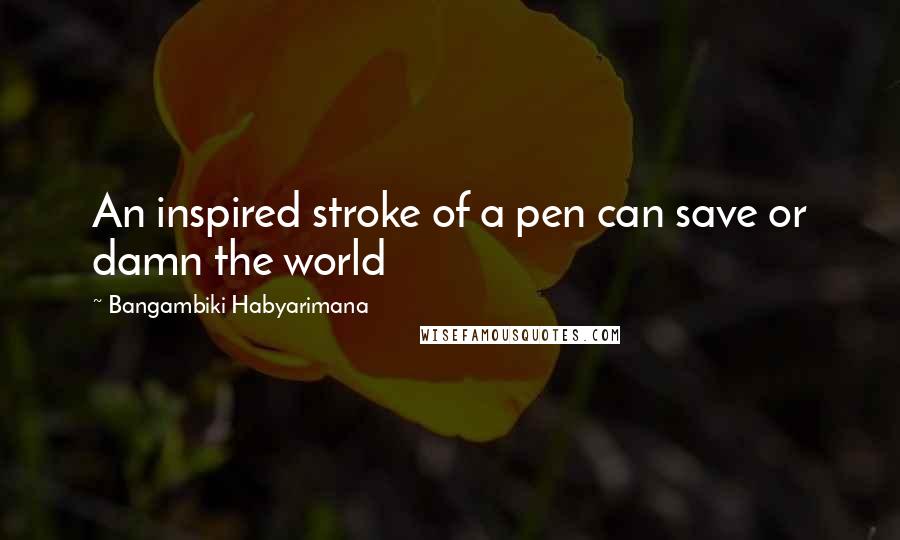 Bangambiki Habyarimana Quotes: An inspired stroke of a pen can save or damn the world