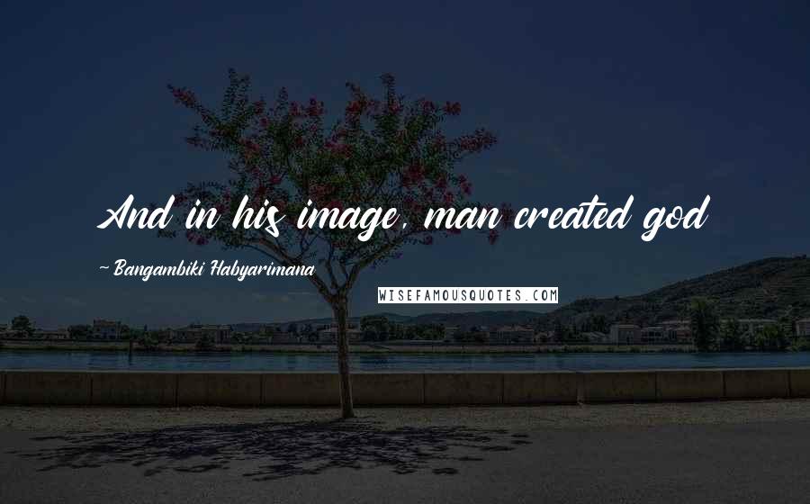 Bangambiki Habyarimana Quotes: And in his image, man created god