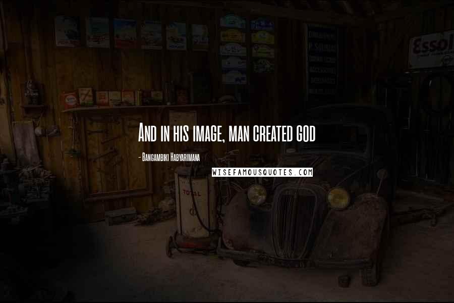 Bangambiki Habyarimana Quotes: And in his image, man created god