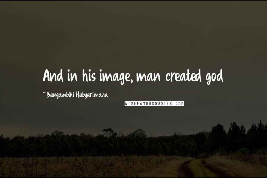 Bangambiki Habyarimana Quotes: And in his image, man created god