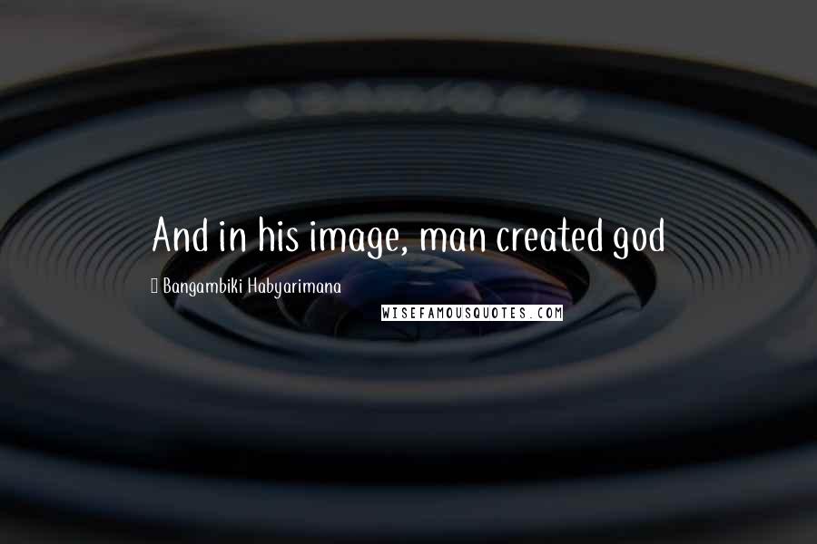 Bangambiki Habyarimana Quotes: And in his image, man created god