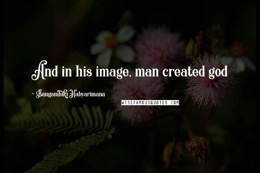 Bangambiki Habyarimana Quotes: And in his image, man created god