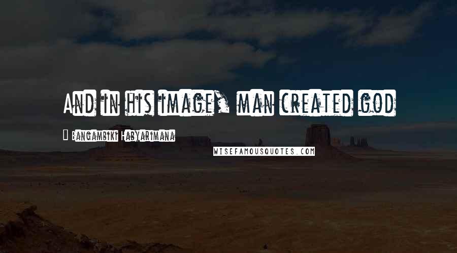 Bangambiki Habyarimana Quotes: And in his image, man created god