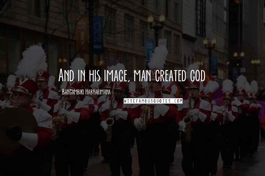 Bangambiki Habyarimana Quotes: And in his image, man created god