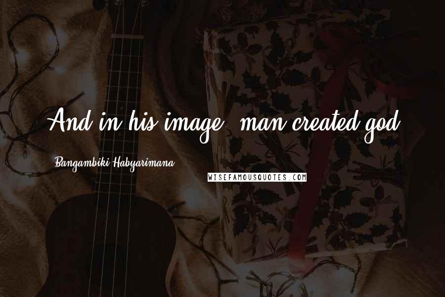 Bangambiki Habyarimana Quotes: And in his image, man created god