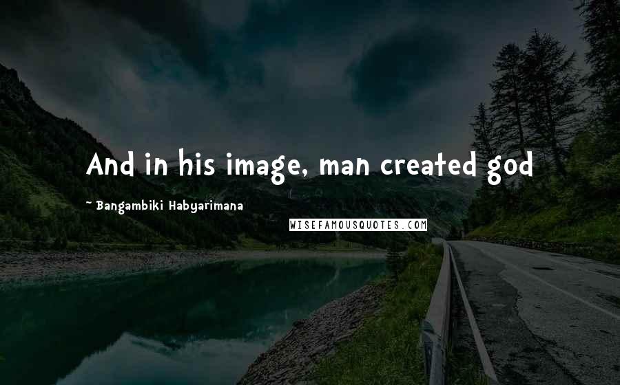 Bangambiki Habyarimana Quotes: And in his image, man created god