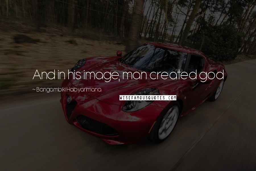 Bangambiki Habyarimana Quotes: And in his image, man created god