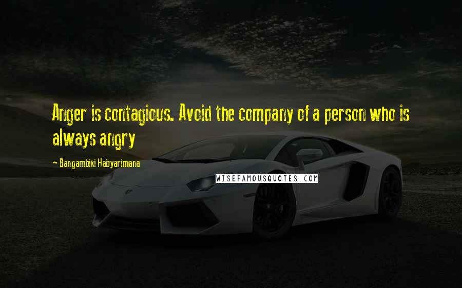 Bangambiki Habyarimana Quotes: Anger is contagious. Avoid the company of a person who is always angry