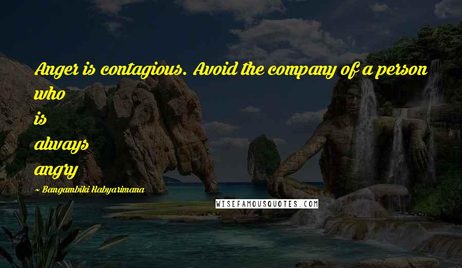 Bangambiki Habyarimana Quotes: Anger is contagious. Avoid the company of a person who is always angry