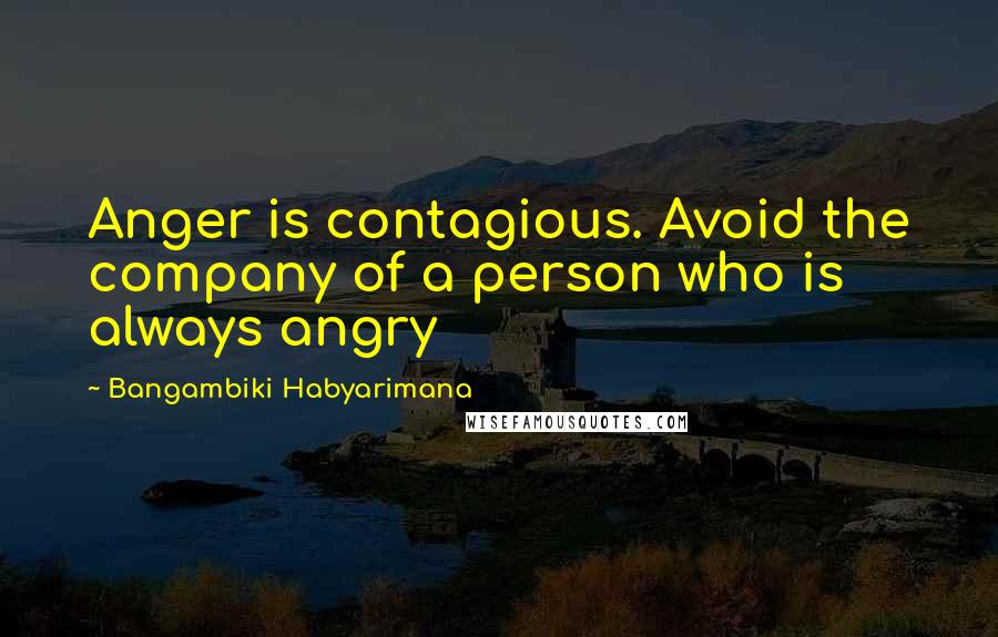 Bangambiki Habyarimana Quotes: Anger is contagious. Avoid the company of a person who is always angry