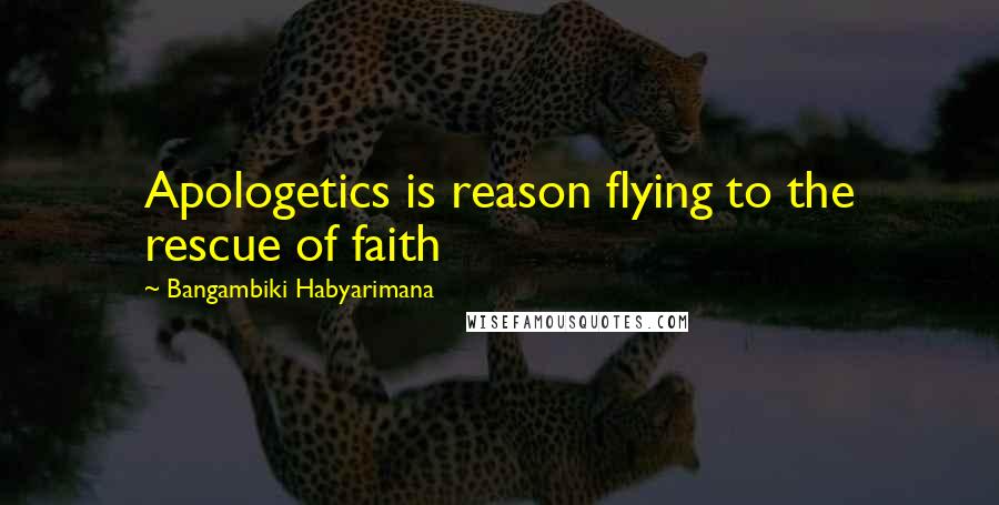 Bangambiki Habyarimana Quotes: Apologetics is reason flying to the rescue of faith
